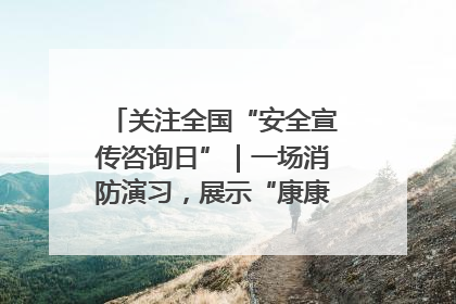 关注全国“安全宣传咨询日”｜一场消防演习，展示“康康”应急实力