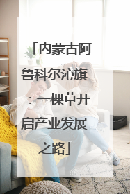 内蒙古阿鲁科尔沁旗：一棵草开启产业发展之路