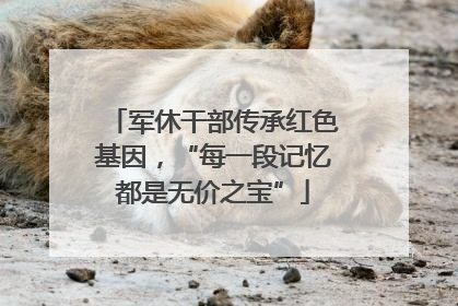 军休干部传承红色基因，“每一段记忆都是无价之宝”