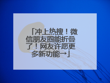 冲上热搜！微信朋友圈能折叠了！网友许愿更多新功能→