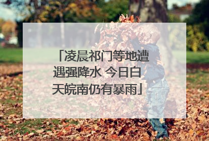 凌晨祁门等地遭遇强降水 今日白天皖南仍有暴雨