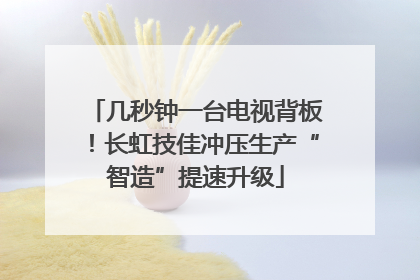 几秒钟一台电视背板！长虹技佳冲压生产“智造”提速升级