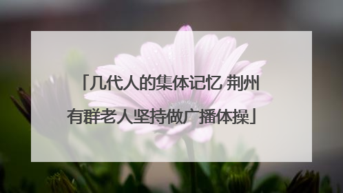 几代人的集体记忆 荆州有群老人坚持做广播体操