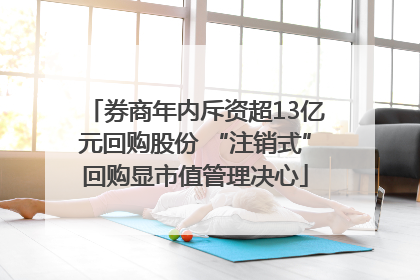 券商年内斥资超13亿元回购股份 “注销式”回购显市值管理决心