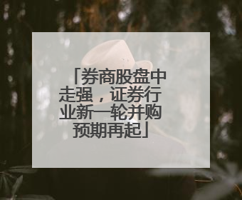 券商股盘中走强，证券行业新一轮并购预期再起
