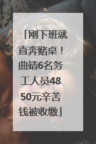 刚下班就直奔赌桌！曲靖6名务工人员4850元辛苦钱被收缴