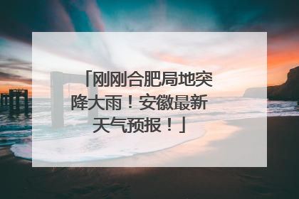 刚刚合肥局地突降大雨！安徽最新天气预报！
