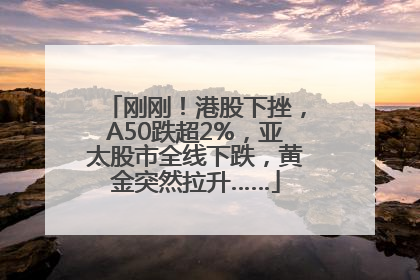 刚刚！港股下挫，A50跌超2%，亚太股市全线下跌，黄金突然拉升……