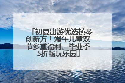 初夏出游优选横琴创新方！端午儿童双节多重福利、毕业季5折畅玩乐园