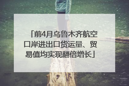 前4月乌鲁木齐航空口岸进出口货运量、贸易值均实现翻倍增长