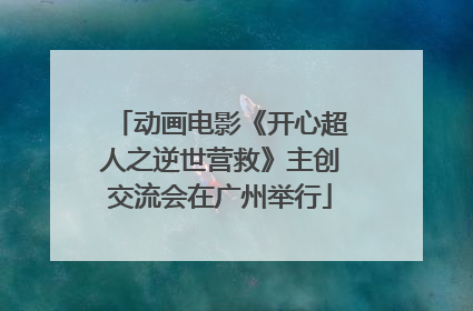 动画电影《开心超人之逆世营救》主创交流会在广州举行