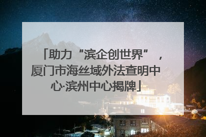 助力“滨企创世界”，厦门市海丝域外法查明中心·滨州中心揭牌