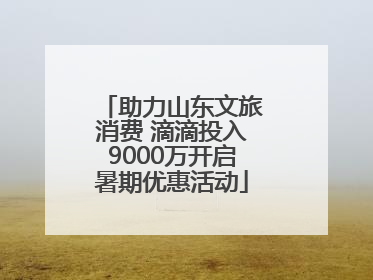 助力山东文旅消费 滴滴投入9000万开启暑期优惠活动