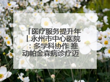 医疗服务提升年丨永州市中心医院：多学科协作 推动帕金森病诊疗迈向新高度