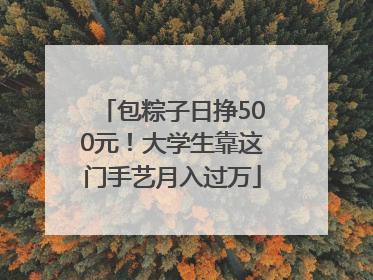 包粽子日挣500元！大学生靠这门手艺月入过万