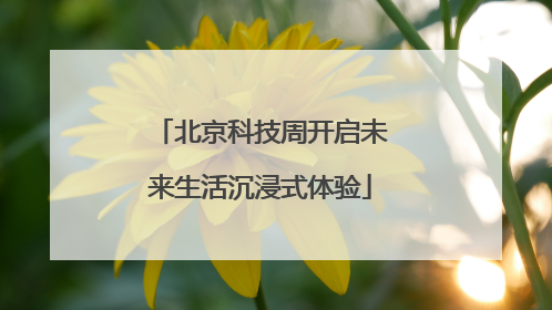 北京科技周开启未来生活沉浸式体验