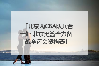 北京两CBA队兵合一处 北京男篮全力备战全运会资格赛