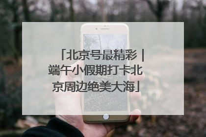 北京号最精彩｜端午小假期打卡北京周边绝美大海