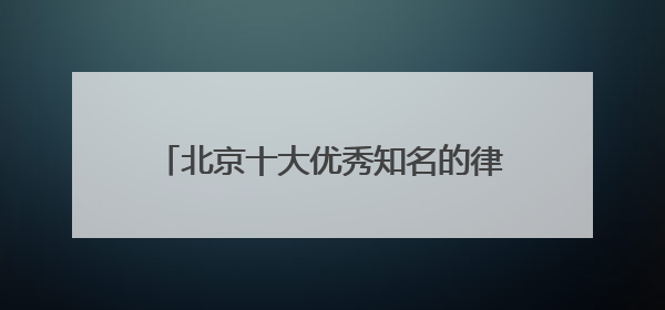 北京十大优秀知名的律师事务所排名2025