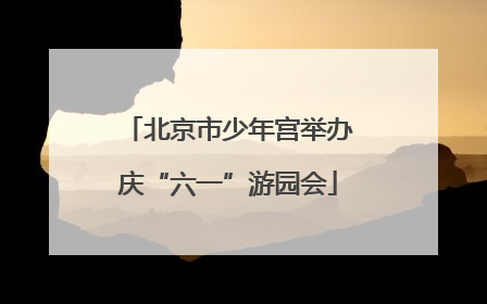 北京市少年宫举办庆“六一”游园会