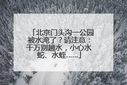 北京门头沟一公园被水淹了？请注意：千万别趟水，小心水蛇、水蛭……