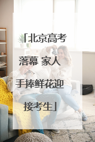 北京高考落幕 家人手捧鲜花迎接考生