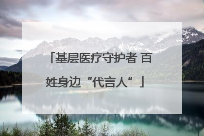 基层医疗守护者 百姓身边“代言人”