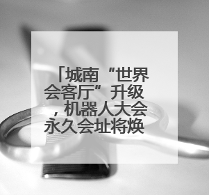 城南“世界会客厅”升级，机器人大会永久会址将焕新