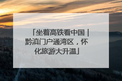 坐着高铁看中国｜黔滇门户通湾区，怀化旅游大升温