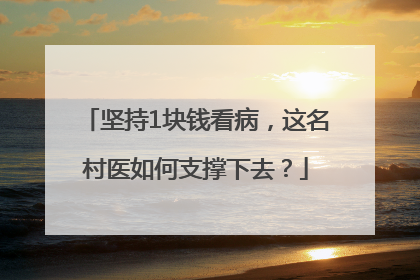 坚持1块钱看病，这名村医如何支撑下去？