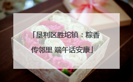 垦利区胜坨镇：粽香传邻里 端午话安康