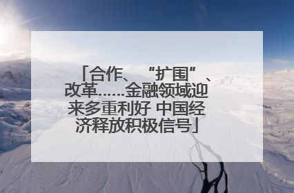 合作、“扩围”、改革……金融领域迎来多重利好 中国经济释放积极信号