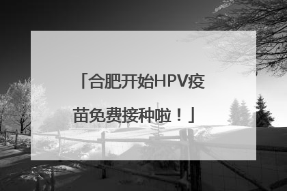合肥开始HPV疫苗免费接种啦！