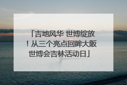 吉地风华 世博绽放！从三个亮点回眸大阪世博会吉林活动日