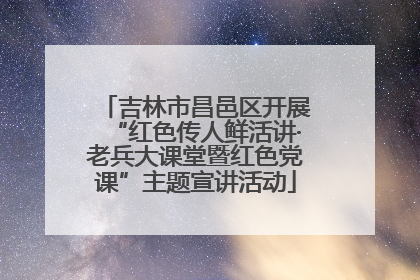 吉林市昌邑区开展“红色传人鲜活讲·老兵大课堂暨红色党课”主题宣讲活动