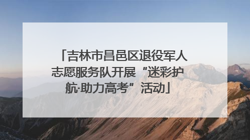 吉林市昌邑区退役军人志愿服务队开展“迷彩护航·助力高考”活动