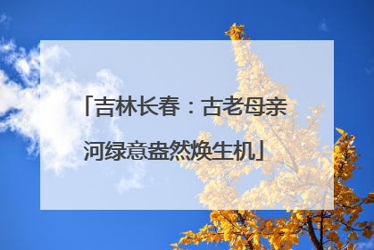 吉林长春：古老母亲河绿意盎然焕生机