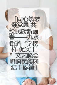 同心筑梦颂党恩 共绘民族新画卷——九水街道“学榜样 促实干”文艺晚会唱响民族团结主旋律
