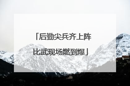 后勤尖兵齐上阵 比武现场燃到爆
