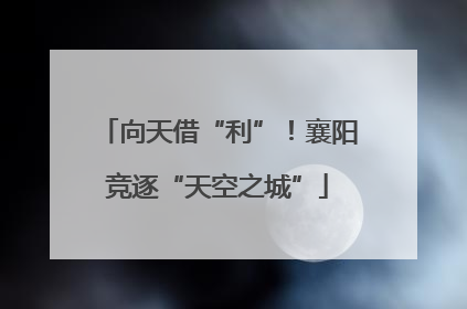 向天借“利”！襄阳竞逐“天空之城”
