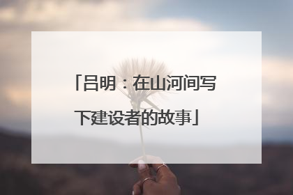 吕明：在山河间写下建设者的故事