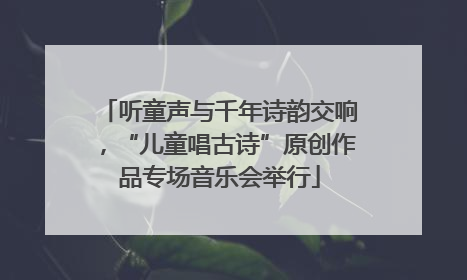 听童声与千年诗韵交响，“儿童唱古诗”原创作品专场音乐会举行