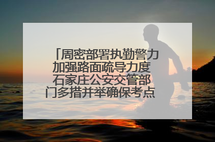周密部署执勤警力 加强路面疏导力度 石家庄公安交管部门多措并举确保考点周边交通环境良好