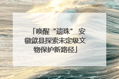 唤醒“遗珠” 安徽歙县探索未定级文物保护新路径