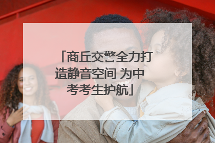 商丘交警全力打造静音空间 为中考考生护航