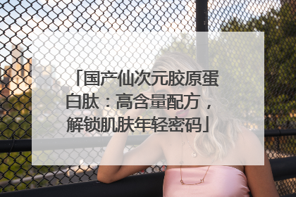 国产仙次元胶原蛋白肽：高含量配方，解锁肌肤年轻密码