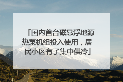 国内首台磁悬浮地源热泵机组投入使用，居民小区有了集中供冷