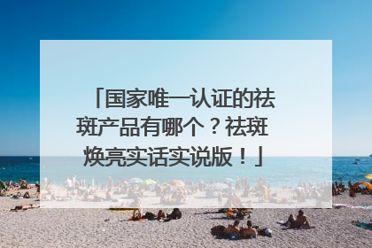 国家唯一认证的祛斑产品有哪个？祛斑焕亮实话实说版！