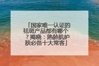 国家唯一认证的祛斑产品都有哪个？揭晓：熟龄肌护肤必备十大常客