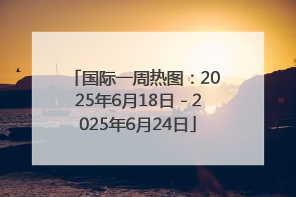 国际一周热图：2025年6月18日－2025年6月24日